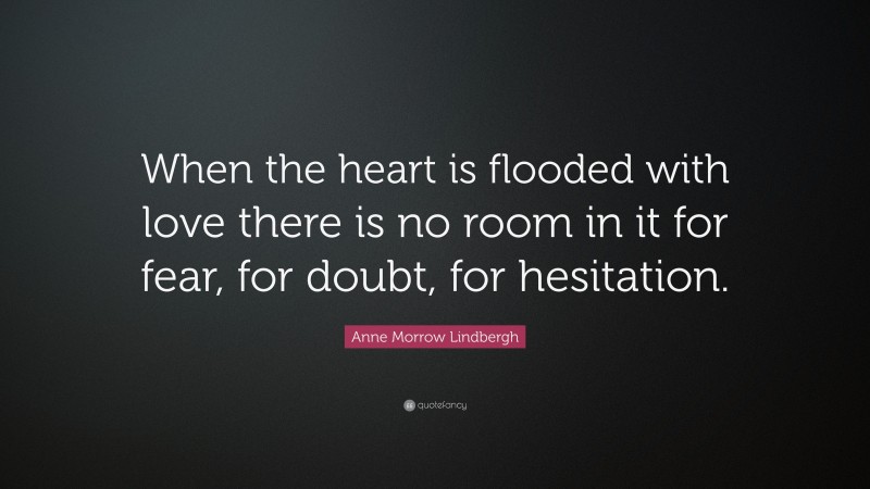 Anne Morrow Lindbergh Quote: “When the heart is flooded with love there is no room in it for fear, for doubt, for hesitation.”
