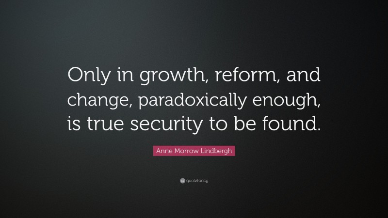 Anne Morrow Lindbergh Quote: “Only in growth, reform, and change, paradoxically enough, is true security to be found.”