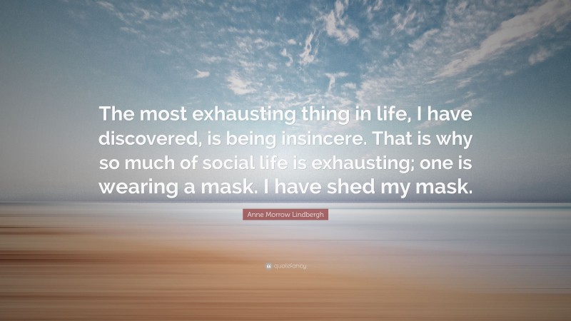 Anne Morrow Lindbergh Quote: “The most exhausting thing in life, I have discovered, is being insincere. That is why so much of social life is exhausting; one is wearing a mask. I have shed my mask.”