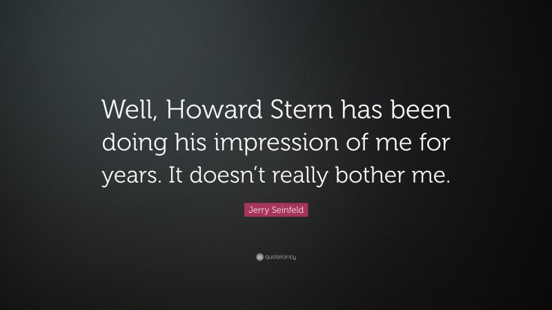 Jerry Seinfeld Quote: “Well, Howard Stern has been doing his impression of me for years. It doesn’t really bother me.”