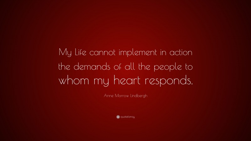 Anne Morrow Lindbergh Quote: “My Life cannot implement in action the demands of all the people to whom my heart responds.”