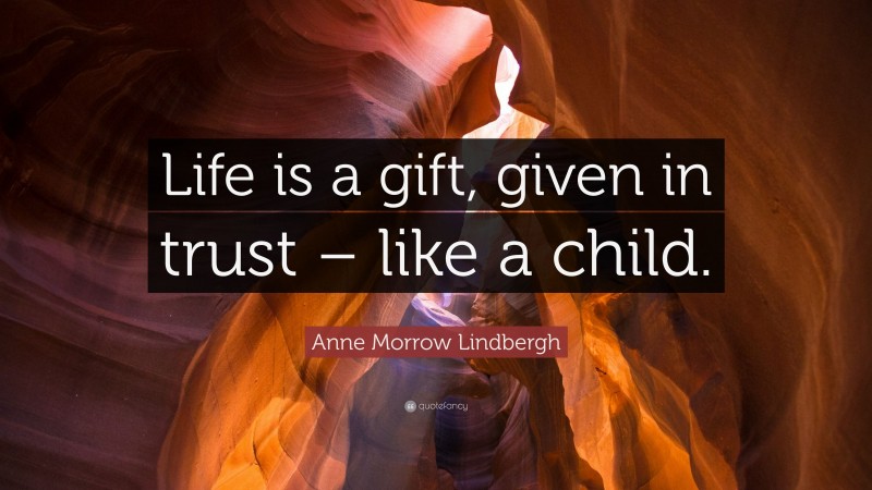 Anne Morrow Lindbergh Quote: “Life is a gift, given in trust – like a child.”