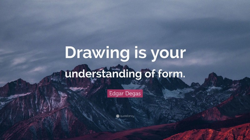 Edgar Degas Quote: “Drawing is your understanding of form.”