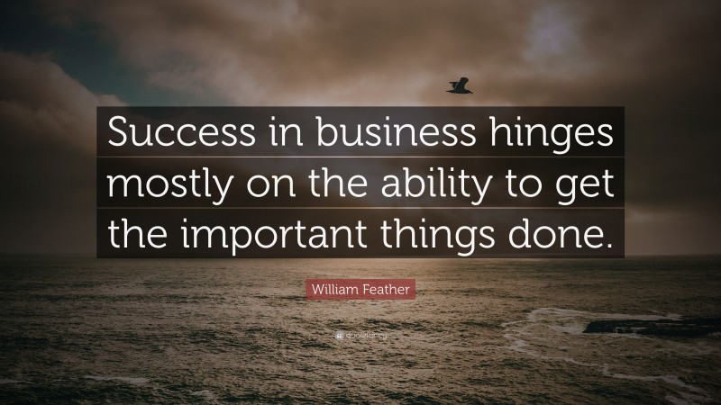 William Feather Quote: “Success in business hinges mostly on the ability to get the important things done.”