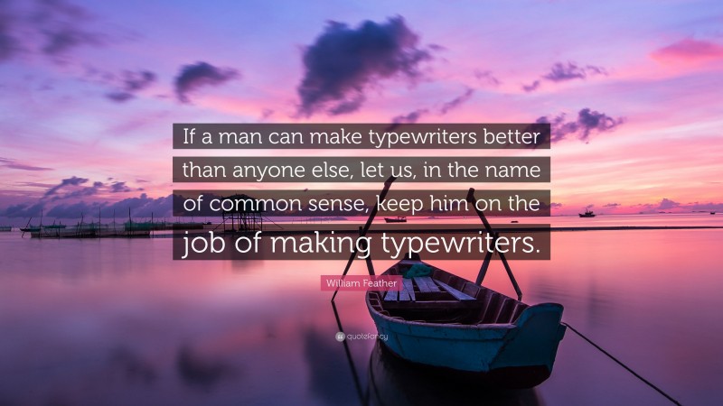 William Feather Quote: “If a man can make typewriters better than anyone else, let us, in the name of common sense, keep him on the job of making typewriters.”
