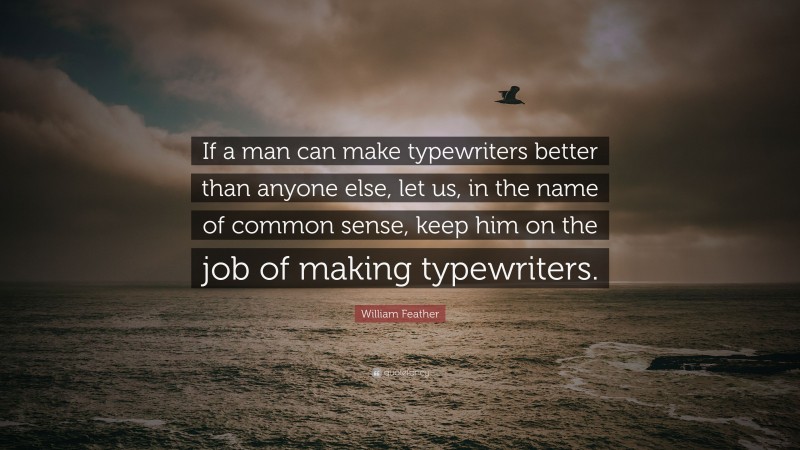 William Feather Quote: “If a man can make typewriters better than anyone else, let us, in the name of common sense, keep him on the job of making typewriters.”