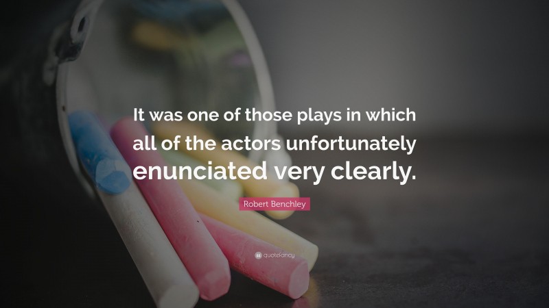 Robert Benchley Quote: “It was one of those plays in which all of the actors unfortunately enunciated very clearly.”