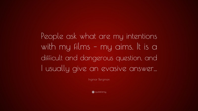 Ingmar Bergman Quote: “People ask what are my intentions with my films – my aims. It is a difficult and dangerous question, and I usually give an evasive answer...”