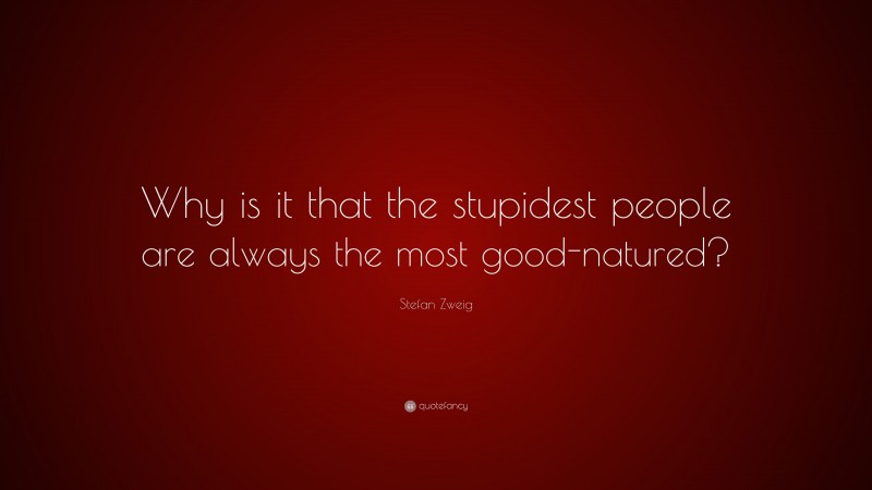 Stefan Zweig Quote: “Why is it that the stupidest people are always the most good-natured?”