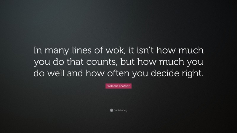 William Feather Quote: “In many lines of wok, it isn’t how much you do that counts, but how much you do well and how often you decide right.”