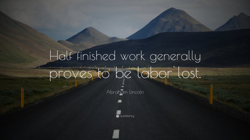 Abraham Lincoln Quote: “Half finished work generally proves to be labor lost.”