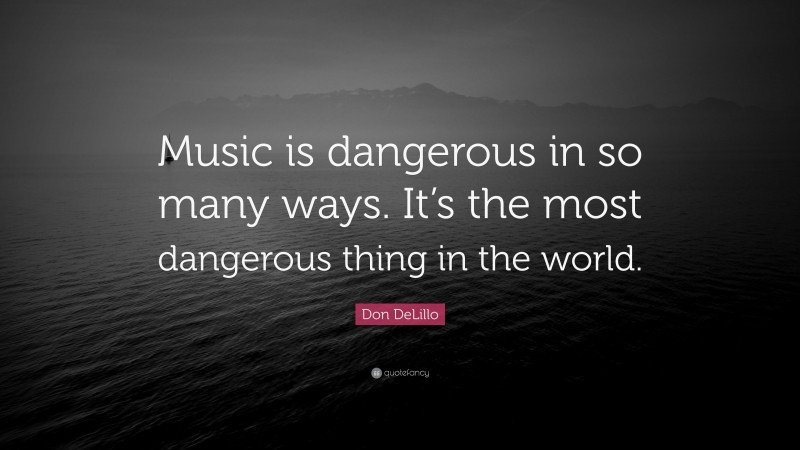 Don DeLillo Quote: “Music is dangerous in so many ways. It’s the most dangerous thing in the world.”