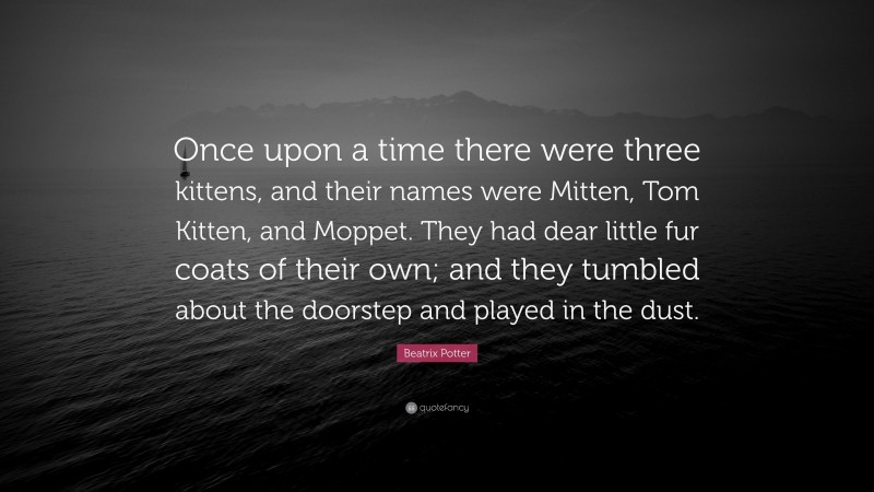 Beatrix Potter Quote: “Once upon a time there were three kittens, and their names were Mitten, Tom Kitten, and Moppet. They had dear little fur coats of their own; and they tumbled about the doorstep and played in the dust.”