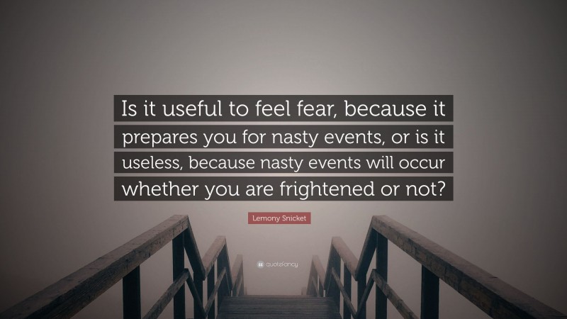 Lemony Snicket Quote: “Is it useful to feel fear, because it prepares you for nasty events, or is it useless, because nasty events will occur whether you are frightened or not?”