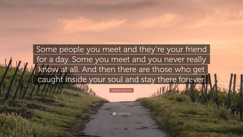 Melodie Ramone Quote: “Some people you meet and they’re your friend for a day. Some you meet and you never really know at all. And then there are those who get caught inside your soul and stay there forever.”