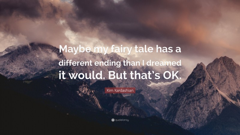 Kim Kardashian Quote: “Maybe my fairy tale has a different ending than I dreamed it would. But that’s OK.”