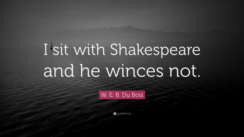 W. E. B. Du Bois Quote: “I sit with Shakespeare and he winces not.”