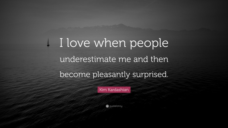 Kim Kardashian Quote: “I love when people underestimate me and then become pleasantly surprised.”