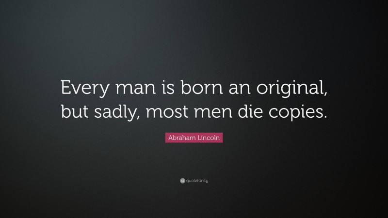 Abraham Lincoln Quote: “Every man is born an original, but sadly, most men die copies.”