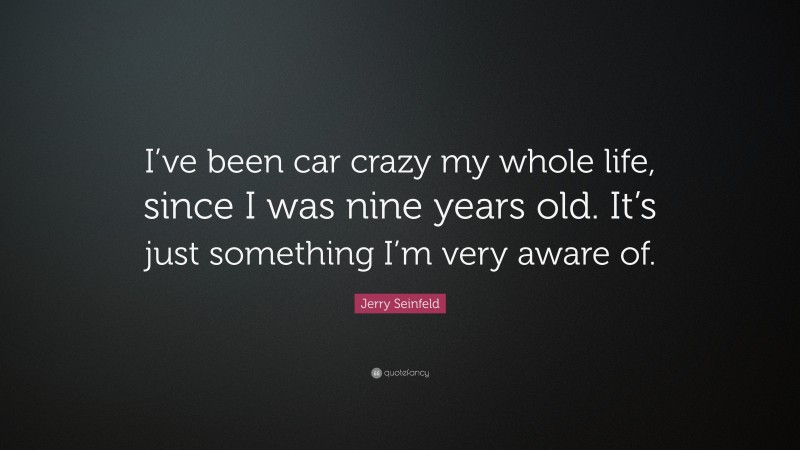 Jerry Seinfeld Quote: “I’ve been car crazy my whole life, since I was nine years old. It’s just something I’m very aware of.”