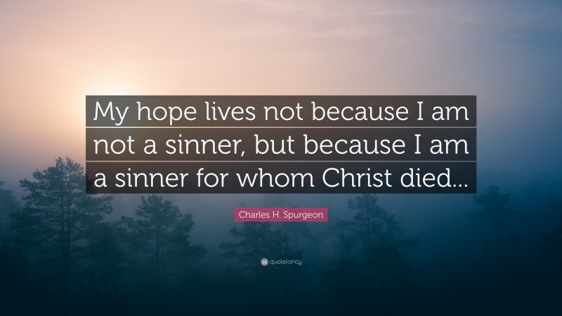 Charles H. Spurgeon Quote: “My hope lives not because I am not a sinner, but because I am a sinner for whom Christ died...”