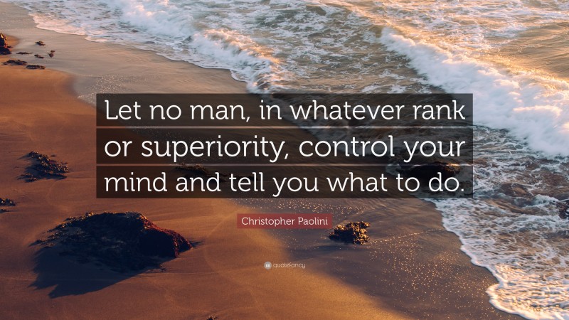 Christopher Paolini Quote: “Let no man, in whatever rank or superiority, control your mind and tell you what to do.”