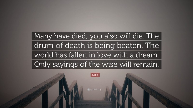 Kabir Quote: “Many have died; you also will die. The drum of death is being beaten. The world has fallen in love with a dream. Only sayings of the wise will remain.”