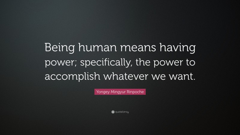 Yongey Mingyur Rinpoche Quote: “Being human means having power; specifically, the power to accomplish whatever we want.”