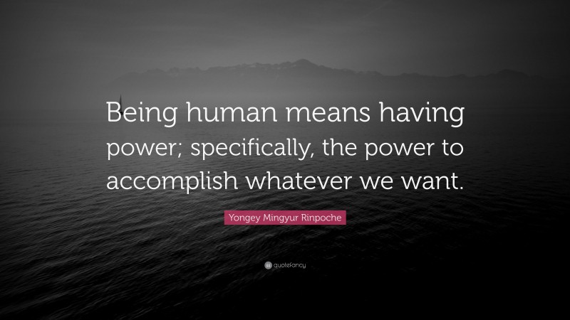 Yongey Mingyur Rinpoche Quote: “Being human means having power; specifically, the power to accomplish whatever we want.”