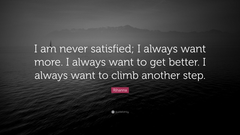 Rihanna Quote: “I am never satisfied; I always want more. I always want to get better. I always want to climb another step.”