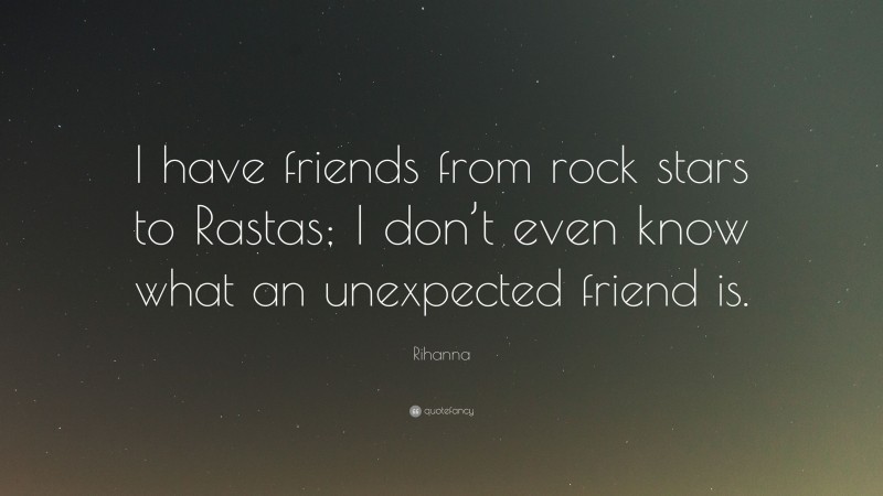 Rihanna Quote: “I have friends from rock stars to Rastas; I don’t even know what an unexpected friend is.”