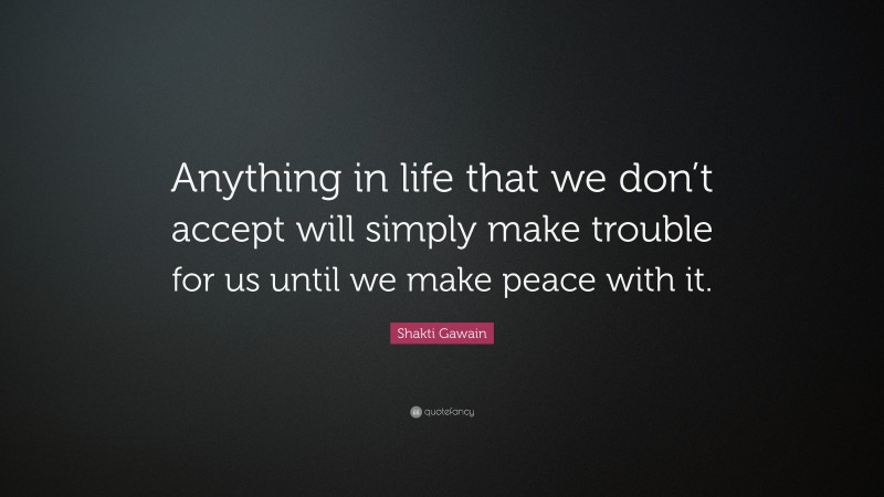 Shakti Gawain Quote: “Anything in life that we don’t accept will simply make trouble for us until we make peace with it.”