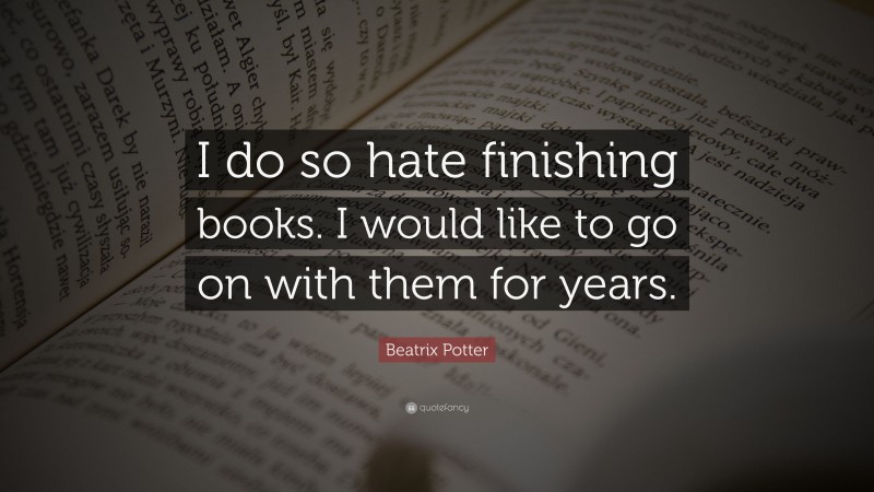 Beatrix Potter Quote: “I do so hate finishing books. I would like to go on with them for years.”
