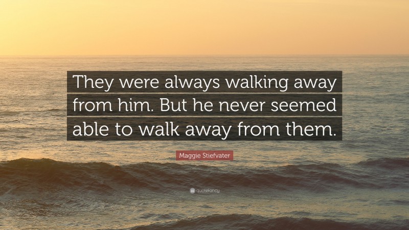 Maggie Stiefvater Quote: “They were always walking away from him. But he never seemed able to walk away from them.”