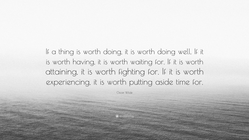 Oscar Wilde Quote: “If a thing is worth doing, it is worth doing well. If it is worth having, it is worth waiting for. If it is worth attaining, it is worth fighting for. If it is worth experiencing, it is worth putting aside time for.”
