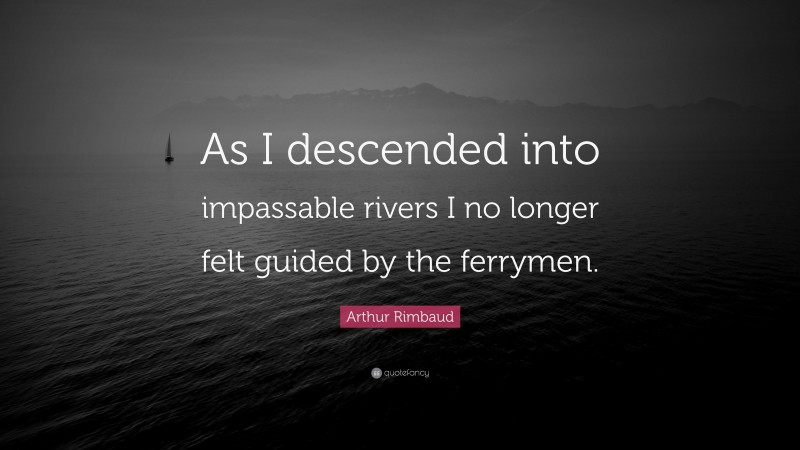 Arthur Rimbaud Quote: “As I descended into impassable rivers I no longer felt guided by the ferrymen.”