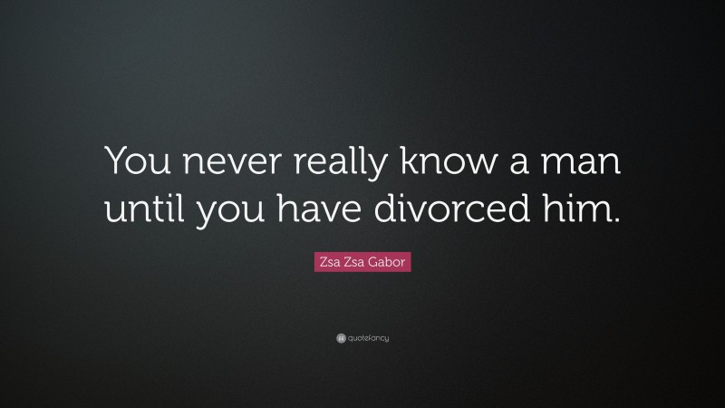 Zsa Zsa Gabor Quote: “You never really know a man until you have divorced him.”