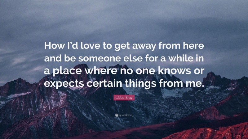 Libba Bray Quote: “How I’d love to get away from here and be someone else for a while in a place where no one knows or expects certain things from me.”