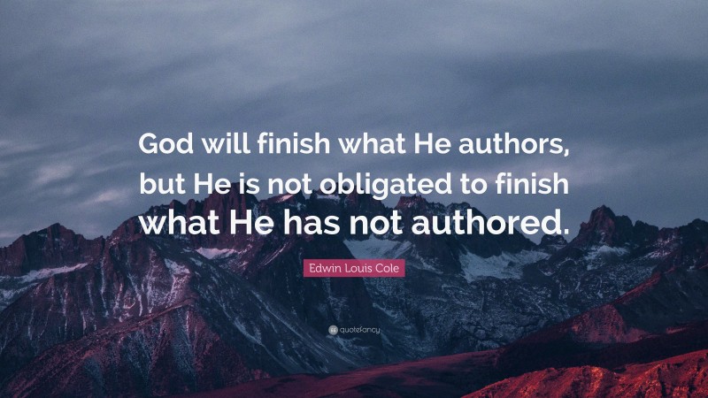Edwin Louis Cole Quote: “God will finish what He authors, but He is not obligated to finish what He has not authored.”