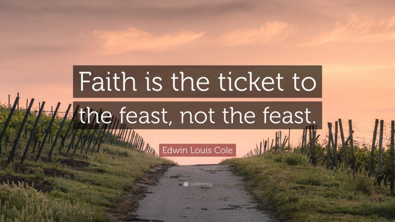 Edwin Louis Cole Quote: “Faith is the ticket to the feast, not the feast.”