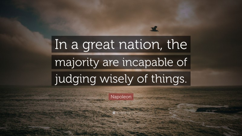 Napoleon Quote: “In a great nation, the majority are incapable of judging wisely of things.”