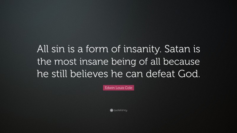 Edwin Louis Cole Quote: “All sin is a form of insanity. Satan is the most insane being of all because he still believes he can defeat God.”