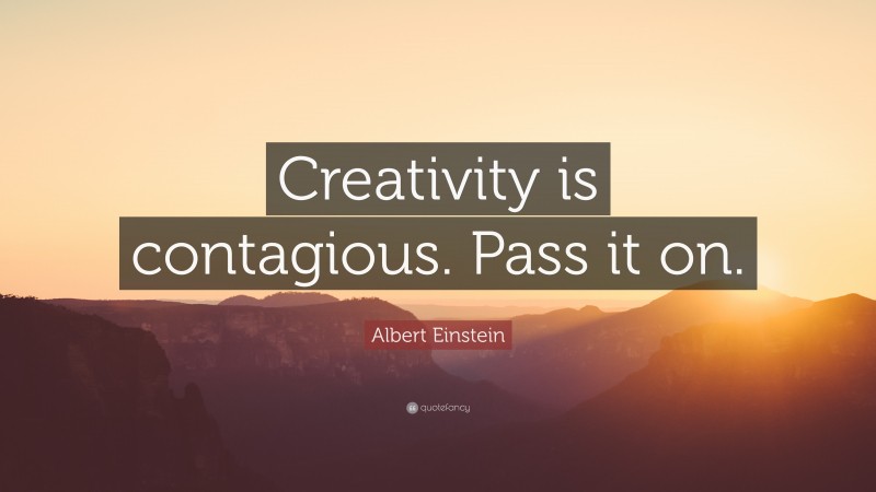 Albert Einstein Quote: “Creativity is contagious. Pass it on.”