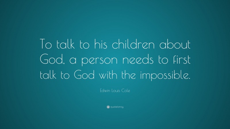 Edwin Louis Cole Quote: “To talk to his children about God, a person needs to first talk to God with the impossible.”