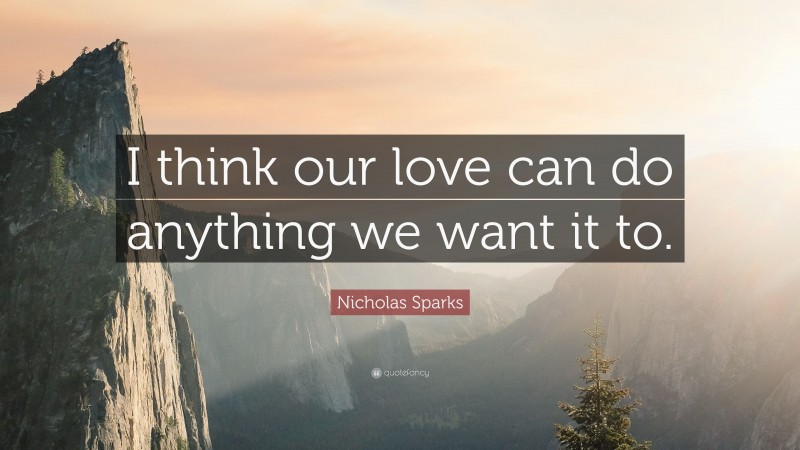 Nicholas Sparks Quote: “I think our love can do anything we want it to.”