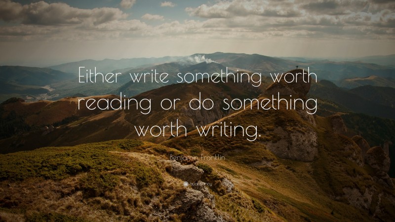 Benjamin Franklin Quote: “Either write something worth reading or do ...