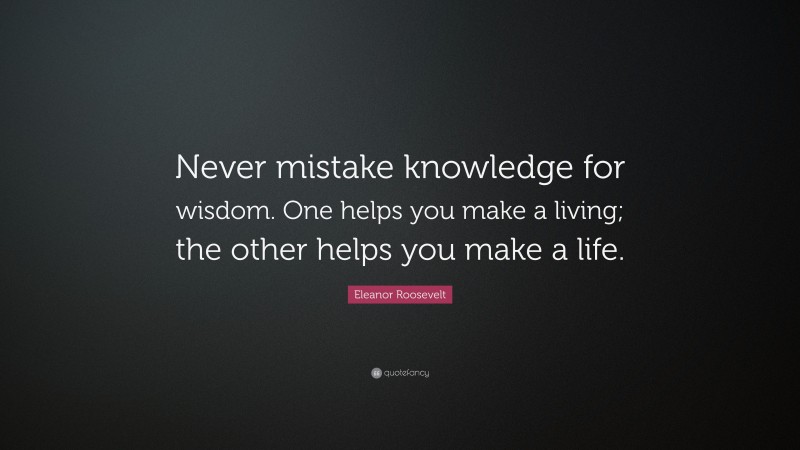 Eleanor Roosevelt Quote: “Never mistake knowledge for wisdom. One helps you make a living; the other helps you make a life.”