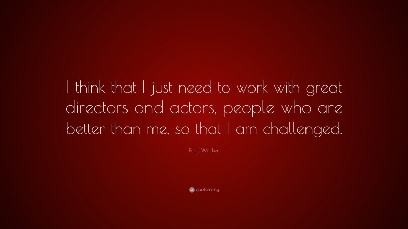 Paul Walker Quote: “I think that I just need to work with great directors and actors, people who are better than me, so that I am challenged.”