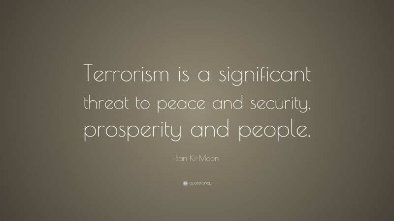 Ban Ki-Moon Quote: “Terrorism is a significant threat to peace and security, prosperity and people.”