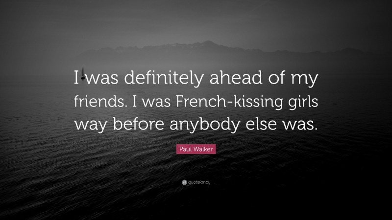Paul Walker Quote: “I was definitely ahead of my friends. I was French-kissing girls way before anybody else was.”